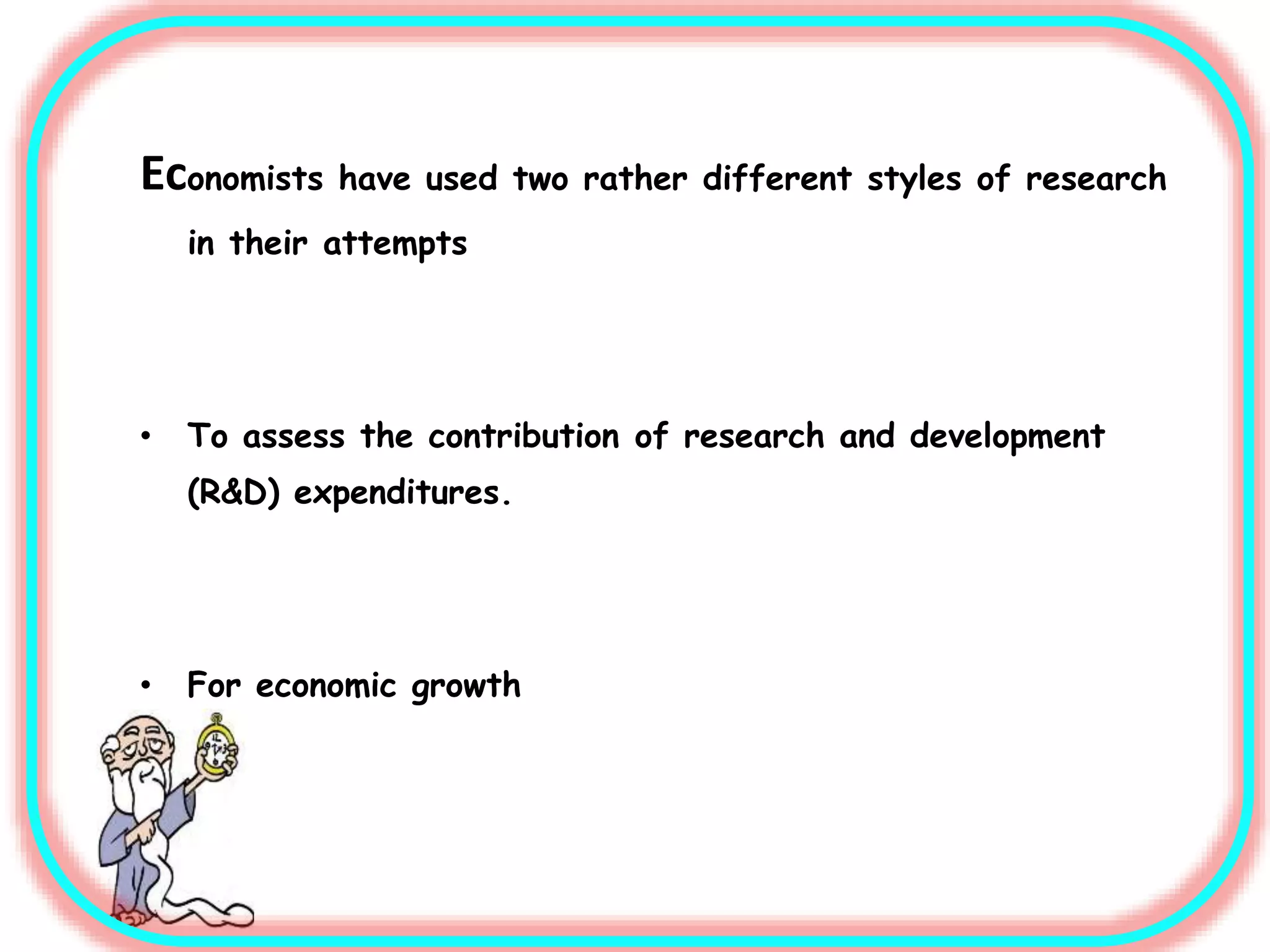 Economists have used two rather different styles of research
in their attempts
• To assess the contribution of research and development
(R&D) expenditures.
• For economic growth
 