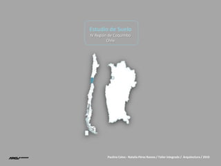 Estudio de Suelo,[object Object],IV Región de Coquimbo ,[object Object],Chile,[object Object],Paulina Calvo - Natalia Pérez Ramos / Taller Integrado /  Arquitectura / 2010,[object Object]