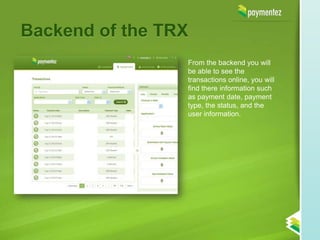 Backend of the TRX
                 From the backend you will
                 be able to see the
                 transactions online, you will
                 find there information such
                 as payment date, payment
                 type, the status, and the
                 user information.
 