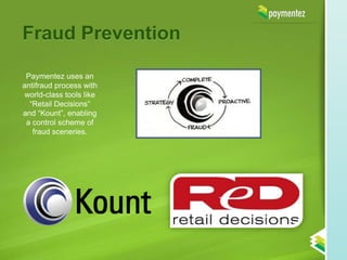 Fraud Prevention

 Paymentez uses an
antifraud process with
 world-class tools like
  “Retail Decisions”
and “Kount”, enabling
 a control scheme of
   fraud sceneries.
 