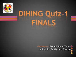 Quizmaster: Saurabh Kumar Verma
(a.k.a. God for the next 2 hours)
 