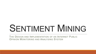 SENTIMENT MINING
THE DESIGN AND IMPLEMENTATION OF AN INTERNET PUBLIC
OPINION MONITORING AND ANALYSING SYSTEM
 