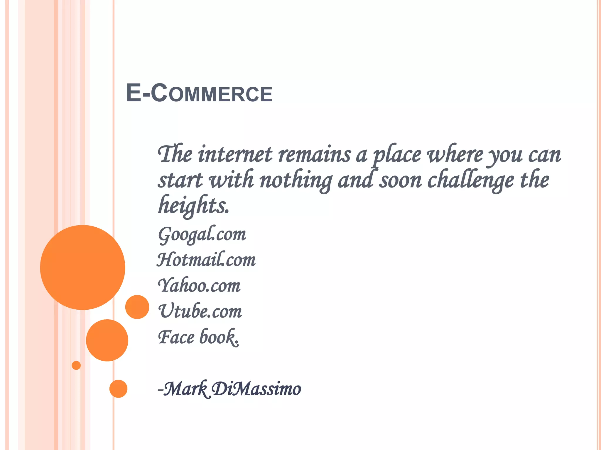 E-COMMERCE
The internet remains a place where you can
start with nothing and soon challenge the
heights.
Googal.com
Hotmail.com
Yahoo.com
Utube.com
Face book.
-Mark DiMassimo
 