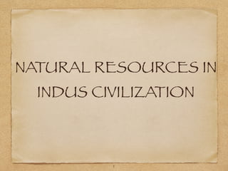 NATURAL RESOURCES IN
INDUS CIVILIZATION
1
 