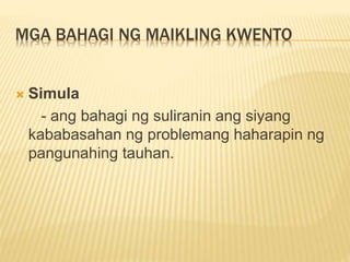 MGA BAHAGI NG MAIKLING KWENTO
 Simula
- ang bahagi ng suliranin ang siyang
kababasahan ng problemang haharapin ng
pangunahing tauhan.
 