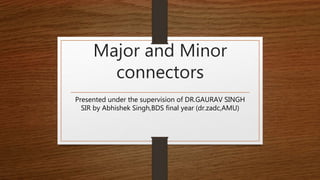 Major and Minor
connectors
Presented under the supervision of DR.GAURAV SINGH
SIR by Abhishek Singh,BDS final year (dr.zadc,AMU)
 