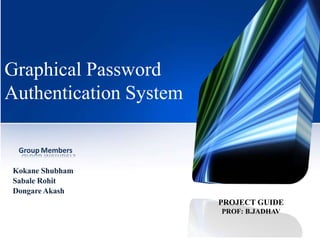 Graphical Password
Authentication System
Group Members
Kokane Shubham
Sabale Rohit
Dongare Akash
PROJECT GUIDE
PROF: B.JADHAV
 