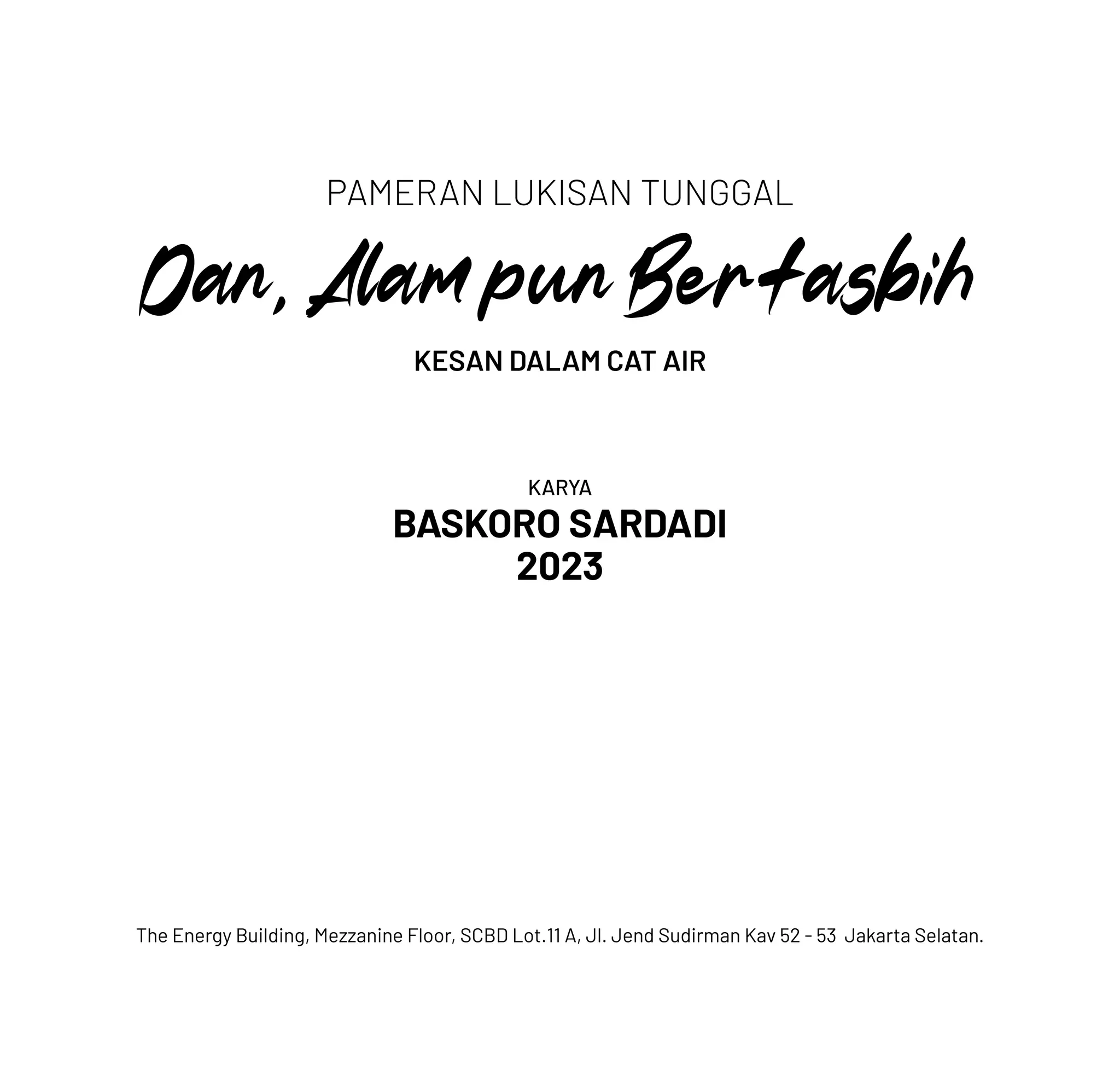 KARYA
BASKORO SARDADI
2023
KESAN DALAM CAT AIR
PAMERAN LUKISAN TUNGGAL
The Energy Building, Mezzanine Floor, SCBD Lot.11 A, Jl. Jend Sudirman Kav 52 - 53 Jakarta Selatan.
Dan, Alam pun Bertasbih
 