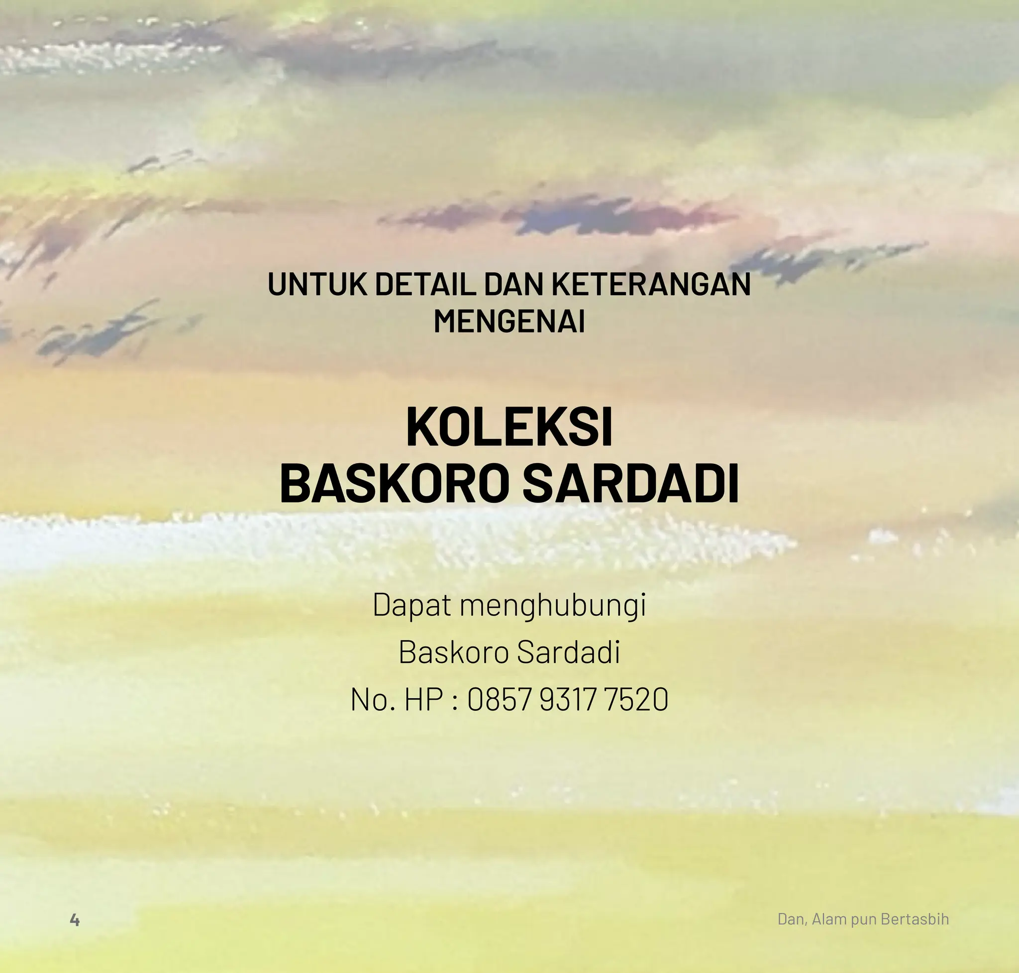 UNTUK DETAIL DAN KETERANGAN
MENGENAI
KOLEKSI
BASKORO SARDADI
Dapat menghubungi
Baskoro Sardadi
No. HP : 0857 9317 7520
Dan, Alam pun Bertasbih
4
 
