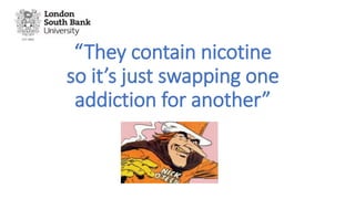 “They contain nicotine
so it’s just swapping one
addiction for another”
 