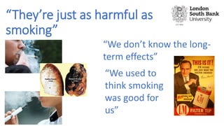 “They’re just as harmful as
smoking”
“We don’t know the long-
term effects”
“We used to
think smoking
was good for
us”
 