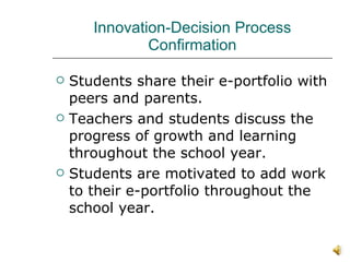 Innovation-Decision Process Confirmation Students share their e-portfolio with peers and parents. Teachers and students discuss the progress of growth and learning throughout the school year. Students are motivated to add work to their e-portfolio throughout the school year. 