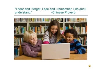 “ I hear and I forget. I see and I remember. I do and I understand.”  -Chinese Proverb 