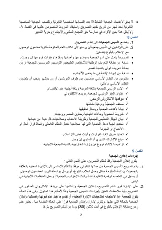 7
•
‫و‬ ‫القانونية‬ ‫الشخصية‬ ‫اكتسابها‬ ‫بعد‬ ‫اال‬ ‫النشاط‬ ‫الجمعية‬ ‫ألعضاء‬ ‫يحق‬ ‫ال‬
‫الشخصية‬ ‫الجمعية‬ ‫تكتسب‬
‫الفصل‬ ‫في‬ ‫عليها‬ ‫المنصوص‬ ‫الشروط‬ ‫واستيفاء‬ ‫التصريح‬ ‫تقديم‬ ‫تاريخ‬ ‫من‬ ‫شهر‬ ‫بعد‬ ‫القانونية‬
8
،
‫التعبير‬ ‫وحرية‬ ‫واالجتماع‬ ‫السلمي‬ ‫التجمع‬ ‫حق‬ ‫ممارسة‬ ‫في‬ ‫األفراد‬ ‫بحق‬ ‫هذا‬ ‫خل‬‫ي‬ ‫وال‬
‫الفصل‬
8
1
.
‫يخضع‬
‫الجمعيات‬ ‫تأسيس‬
‫نظام‬ ‫إلى‬
‫التصريح‬
.
2
.
‫الوصول‬ ‫مضمون‬ ‫مكتوبا‬ ‫للحكومة‬ ‫العام‬ ‫الكاتب‬ ‫إلى‬ ‫يرسلوا‬ ‫أن‬ ‫جمعية‬ ‫تأسيس‬ ‫في‬ ‫اغبين‬ ّ‫الر‬ ‫على‬
‫ن‬ّ‫م‬‫يتض‬ ‫بالبلوغ‬ ‫اإلعالم‬ ‫مع‬
:
•
‫الجمعية‬ ‫اسم‬ ‫على‬ ّ
‫ينص‬ ‫تصريحا‬
‫وجدت‬ ‫إن‬ ‫فروعها‬ ‫ومقرات‬ ‫ها‬ّ‫ومقر‬ ‫وأهدافها‬ ‫وموضوعها‬
.
•
‫من‬ ‫أو‬ ‫للجمعية‬ ‫المؤسسين‬ ‫التونسيين‬ ‫الطبيعيين‬ ‫لألشخاص‬ ‫الوطنية‬ ‫التعريف‬ ‫بطاقة‬ ‫من‬ ‫نسخة‬
‫تعريف‬ ‫بطاقة‬
‫الولي‬
‫للقصر‬ ‫بالنسبة‬
•
،‫األجانب‬ ‫يخص‬ ‫ما‬ ‫في‬ ‫اإلقامة‬ ‫شهادة‬ ‫من‬ ‫نسخة‬
•
‫طرف‬ ‫من‬ ‫ممضيين‬ ‫األساسي‬ ‫النظام‬ ‫من‬ ‫نظيرين‬
‫يتضمن‬ ‫أن‬ ‫ويجب‬ ‫يمثلهم‬ ‫من‬ ‫أو‬ ‫ّسين‬‫س‬‫المؤ‬
‫يأتي‬ ‫ما‬ ‫األساسي‬ ‫النظام‬
:
✓
‫االقتضاء‬ ‫عند‬ ‫أجنبية‬ ‫وبلغة‬ ‫العربية‬ ‫باللغة‬ ‫للجمعية‬ ‫الرسمي‬ ‫االسم‬
.
✓
‫للجمعية‬ ‫الرئيسي‬ ‫المقر‬ ‫عنوان‬
‫و‬
‫االلكتروني‬ ‫بريدها‬
✓
‫الرسمي‬ ‫اإللـكتروني‬ ‫موقعها‬
✓
‫ّة‬‫ي‬‫الجمع‬ ‫صنف‬
‫و‬
‫نشاطها‬ ‫نوعية‬
✓
‫الجمعية‬ ‫ألهداف‬ ‫بيانا‬
‫تحقيقها‬ ‫ووسائل‬
✓
‫وواجباته‬ ‫العضو‬ ‫وحقوق‬ ‫انتهائها‬ ‫وحاالت‬ ‫العضوية‬ ‫شروط‬
.
✓
‫هيئاتها‬ ‫من‬ ‫هيئة‬ ‫كل‬ ‫وصالحيات‬ ‫االنتخاب‬ ‫وطريقة‬ ‫للجمعية‬ ‫التنظيمي‬ ‫الهيكل‬ ‫بيان‬
.
✓
‫او‬ ‫الحل‬ ‫قرار‬ ‫واتخاذ‬ ‫الداخلي‬ ‫النظام‬ ‫تعديل‬ ‫صالحية‬ ‫لها‬ ‫التي‬ ‫الجمعية‬ ‫داخل‬ ‫الجهة‬ ‫تحديد‬
‫التجزئة‬ ‫او‬ ‫االندماج‬
.
✓
‫طرق‬ ‫تحديد‬
‫النزاعات‬ ‫فض‬ ‫وآليات‬ ‫القرارات‬ ‫اتخاذ‬
.
✓
‫وجد‬ ‫إن‬ ‫السنوي‬ ‫أو‬ ‫الشهري‬ ‫االشتراك‬ ‫مبلغ‬
.
✓
‫ترخيصا‬
‫االجنبية‬ ‫للجمعية‬ ‫بالنسبة‬ ‫الخارجية‬ ‫وزارة‬ ‫من‬ ‫فروع‬ ‫إلنشاء‬
‫الفصل‬
9
‫الجمعية‬ ‫إعالن‬ ‫إجراءات‬
‫التالي‬ ‫النحو‬ ‫على‬ ،‫التصريح‬ ‫لنظام‬ ‫ا‬ً‫ق‬‫وف‬ ‫الجمعية‬ ‫إعالن‬ ‫يكون‬
:
1
.
‫يقدم‬
‫تصريح‬
‫تأسيس‬
‫اإلدارة‬ ‫إلى‬ ‫األساسي‬ ‫بالنظام‬ ‫ا‬ً‫ق‬‫مرف‬ ‫القانوني‬ ‫ممثلها‬ ‫من‬ ‫الجمعية‬
‫بالعالقة‬ ‫المعنية‬
‫الحكومة‬ ‫برئاسة‬ ‫بالجمعيات‬
‫الوصول‬ ‫المضمون‬ ‫البريد‬ ‫بواسطة‬ ‫يرسل‬ ‫أو‬ ،‫بالبلوغ‬ ‫اعالم‬ ‫وصل‬ ‫مقابل‬
‫في‬ ‫يسجل‬ ‫أو‬
‫ق‬ ‫لتنظيم‬ ‫الرقمية‬ ‫المنصة‬
‫و‬ ‫والجمعيات‬ ‫االحزاب‬ ‫بيانات‬ ‫اعدة‬
‫في‬ ‫األجنبية‬ ‫المنظمات‬ ‫عمل‬
‫تونس‬
2
.
‫في‬ ‫المذكور‬ ‫االلكتروني‬ ‫بريدها‬ ‫على‬ ‫وإعالمها‬ ‫الجمعية‬ ‫إعالن‬ ،‫التصريح‬ ‫تسلم‬ ‫فور‬ ‫اإلدارة‬ ‫على‬
‫الحالة‬ ‫هذه‬ ‫وفي‬ .‫القانون‬ ‫هذا‬ ‫ألحكام‬ ‫ا‬ً‫ق‬‫وف‬ ‫الجمعية‬ ‫تأسيس‬ ‫بإجراءات‬ ‫تتعلق‬ ‫مالحظات‬ ‫بأية‬ ‫التصريح‬
‫قبوله‬ ‫عدم‬ ‫يفيد‬ ‫ما‬ ‫تقديم‬ ‫أو‬ ،‫المعنية‬ ‫اإلدارة‬ ‫لمالحظات‬ ‫االستجابة‬ ‫إما‬ ‫للجمعية‬ ‫يكون‬
‫بإعالن‬ ‫وتمسكها‬ ‫ا‬
‫عليها‬ ‫التي‬ ‫بالحالة‬ ‫الجمعية‬
.
‫بها‬ ‫المقدمة‬ ‫الحالة‬ ‫على‬ ‫ا‬ ً‫فور‬ ‫الجمعية‬ ‫بإعالن‬ ‫اإلدارة‬ ‫وتلتزم‬
.
‫عدم‬ ‫يعتبر‬
( ‫ثالثين‬ ‫أجل‬ ‫في‬ ‫بالبلوغ‬ ‫اإلعالم‬ ‫بطاقة‬ ‫رجوع‬
30
‫من‬ ‫يوما‬ )
‫التصريح‬ ‫تسلم‬
‫بلوغا‬
 