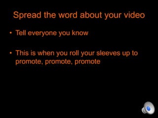 Spread the word about your video 
• Tell everyone you know 
• This is when you roll your sleeves up to 
promote, promote, promote 
 