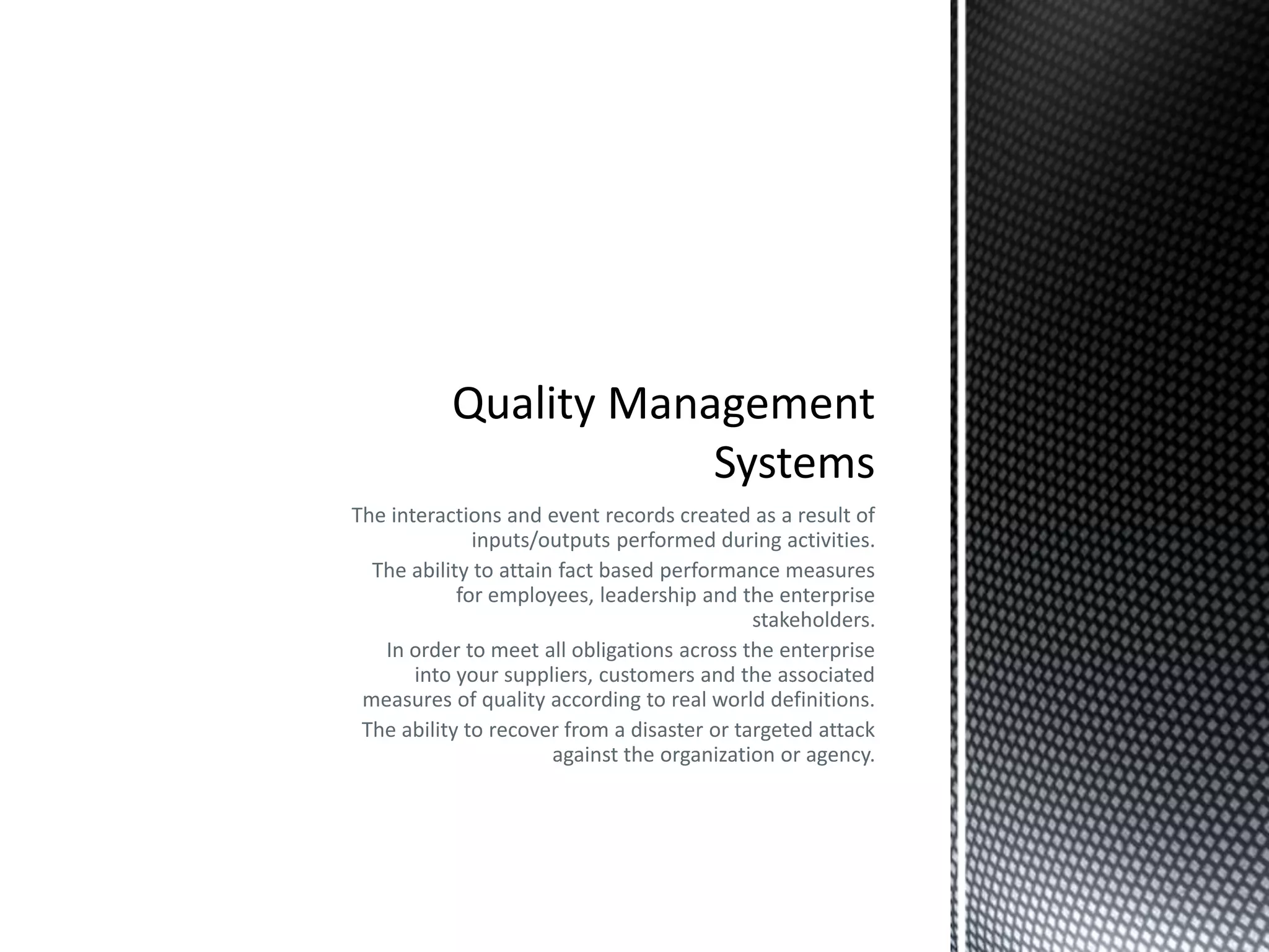 The interactions and event records created as a result of
inputs/outputs performed during activities.
The ability to attain fact based performance measures
for employees, leadership and the enterprise
stakeholders.
In order to meet all obligations across the enterprise
into your suppliers, customers and the associated
measures of quality according to real world definitions.
The ability to recover from a disaster or targeted attack
against the organization or agency.
 