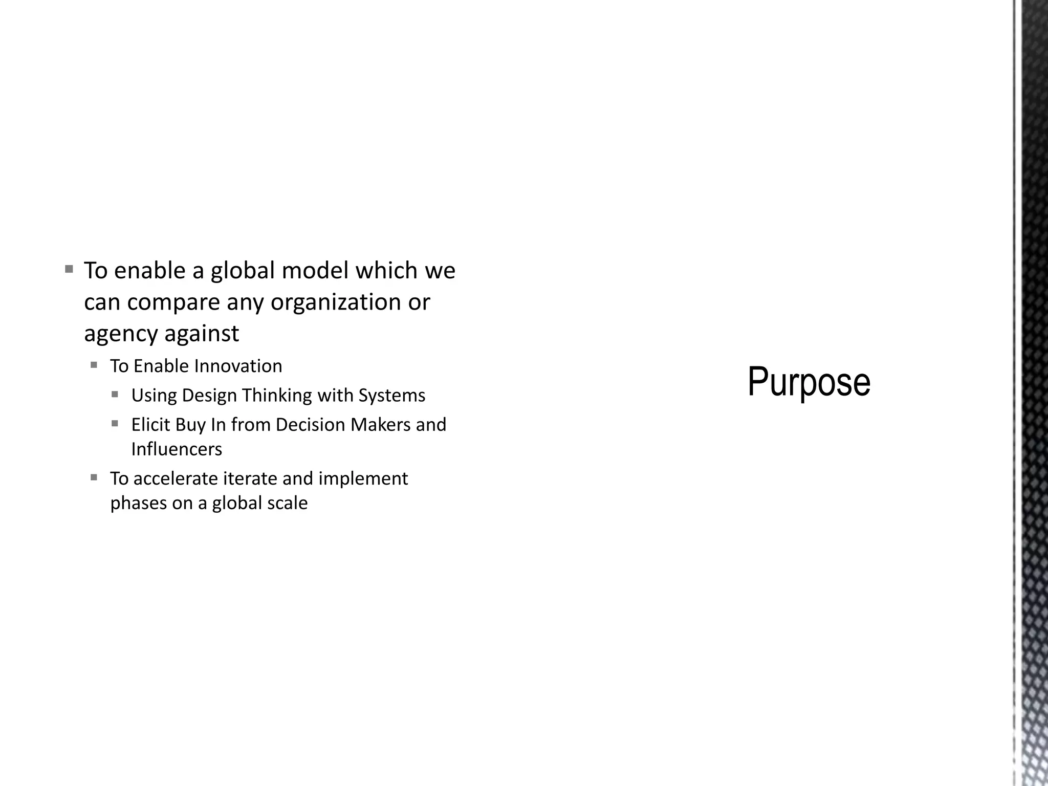  To enable a global model which we
can compare any organization or
agency against
 To Enable Innovation
 Using Design Thinking with Systems
 Elicit Buy In from Decision Makers and
Influencers
 To accelerate iterate and implement
phases on a global scale
 