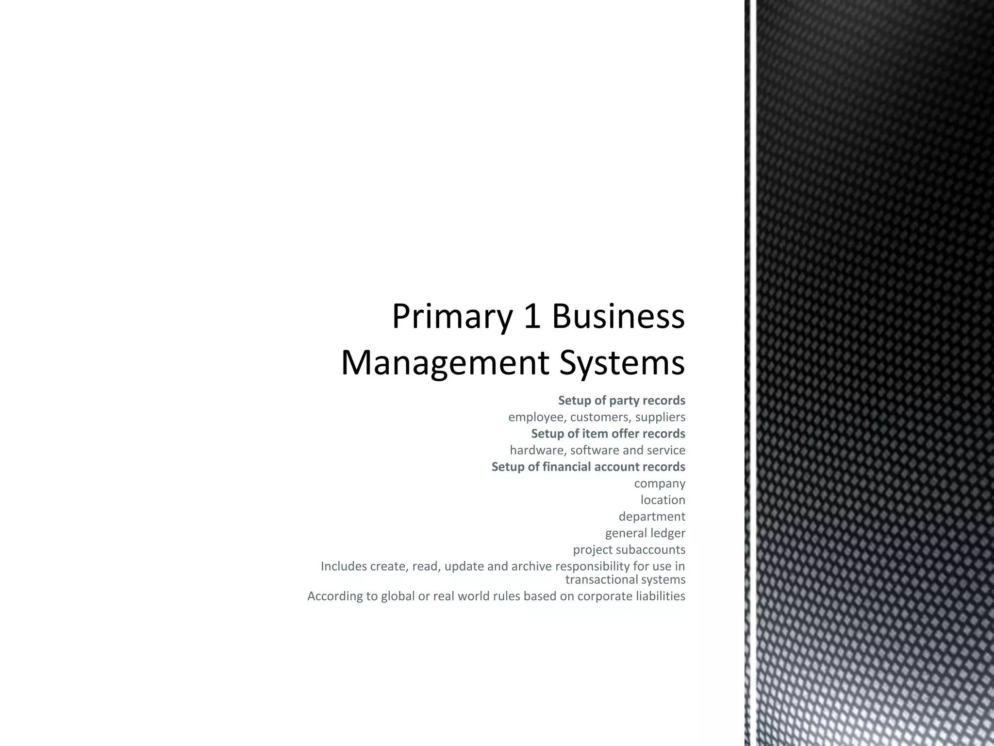 Setup of party records
employee, customers, suppliers
Setup of item offer records
hardware, software and service
Setup of financial account records
company
location
department
general ledger
project subaccounts
Includes create, read, update and archive responsibility for use in
transactional systems
According to global or real world rules based on corporate liabilities
 