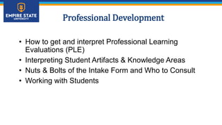 Professional Development
• How to get and interpret Professional Learning
Evaluations (PLE)
• Interpreting Student Artifacts & Knowledge Areas
• Nuts & Bolts of the Intake Form and Who to Consult
• Working with Students
 