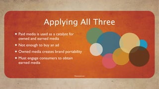 Applying All Three
• Paid media is used as a catalyst for
  owned and earned media
• Not enough to buy an ad
• Owned media creates brand portability
• Must engage consumers to obtain
  earned media


                                         Mavensocial.com
 