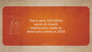 There were 500 billion
    word-of-mouth
 impressions made by
Americans online in 2009


         Mavensocial.com
 