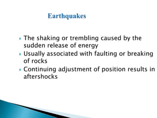  The shaking or trembling caused by the
sudden release of energy
 Usually associated with faulting or breaking
of rocks
 Continuing adjustment of position results in
aftershocks
 
