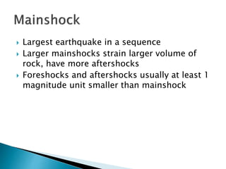  Largest earthquake in a sequence
 Larger mainshocks strain larger volume of
rock, have more aftershocks
 Foreshocks and aftershocks usually at least 1
magnitude unit smaller than mainshock
 