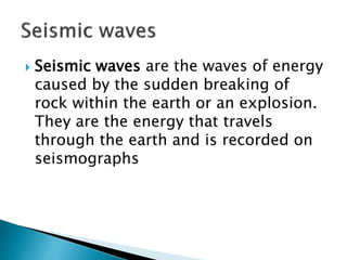  Seismic waves are the waves of energy
caused by the sudden breaking of
rock within the earth or an explosion.
They are the energy that travels
through the earth and is recorded on
seismographs
 