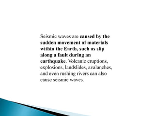 Seismic waves are caused by the
sudden movement of materials
within the Earth, such as slip
along a fault during an
earthquake. Volcanic eruptions,
explosions, landslides, avalanches,
and even rushing rivers can also
cause seismic waves.
 