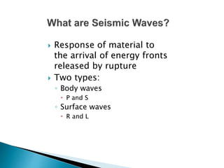  Response of material to
the arrival of energy fronts
released by rupture
 Two types:
◦ Body waves
 P and S
◦ Surface waves
 R and L
 