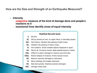  Intensity
◦ subjective measure of the kind of damage done and people’s
reactions to it
◦ isoseismal lines identify areas of equal intensity
 