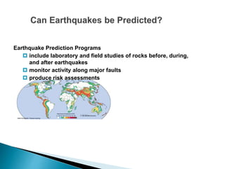 Earthquake Prediction Programs
 include laboratory and field studies of rocks before, during,
and after earthquakes
 monitor activity along major faults
 produce risk assessments
 