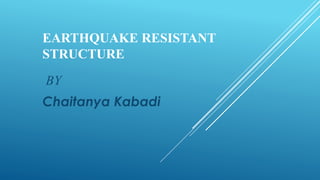 EARTHQUAKE RESISTANT
STRUCTURE
BY
Chaitanya Kabadi
 