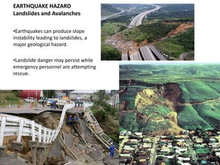 EARTHQUAKE HAZARD
Landslides and Avalanches

•Earthquakes can produce slope
instability leading to landslides, a
major geological hazard.

•Landslide danger may persist while
emergency personnel are attempting
rescue.
 