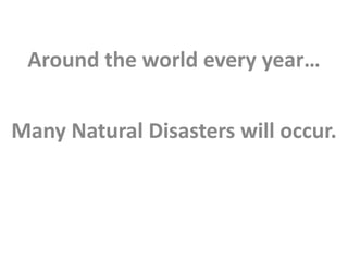 Around the world every year…


Many Natural Disasters will occur.
 