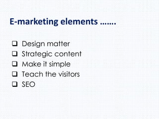 E-marketing elements …….
 Design matter
 Strategic content
 Make it simple
 Teach the visitors
 SEO
 