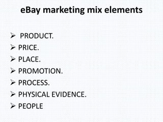 eBay marketing mix elements
 PRODUCT.
 PRICE.
 PLACE.
 PROMOTION.
 PROCESS.
 PHYSICAL EVIDENCE.
 PEOPLE
 