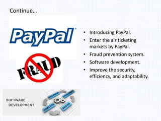 Continue…
• Introducing PayPal.
• Enter the air ticketing
markets by PayPal.
• Fraud prevention system.
• Software development.
• Improve the security,
efficiency, and adaptability.
 