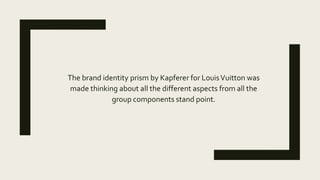 The brand identity prism by Kapferer for LouisVuitton was
made thinking about all the different aspects from all the
group...