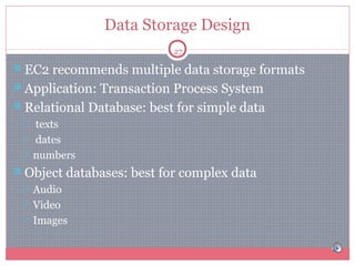 Data Storage Design
27

EC2 recommends multiple data storage formats
Application: Transaction Process System
Relational Database: best for simple data




texts
dates
numbers

Object databases: best for complex data




Audio
Video
Images

 