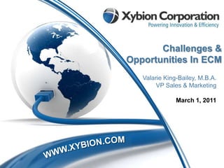 Challenges & Opportunities In ECM Valarie King-Bailey, M.B.A.VP Sales & Marketing March 1, 2011 WWW.XYBION.COM 