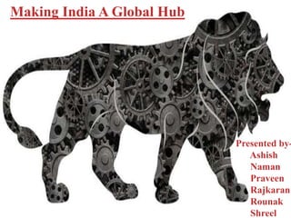 Making India A Global Hub
Presented by-
Ashish
Naman
Praveen
Rajkaran
Rounak
Shreel
 
