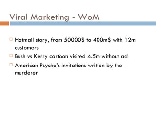 Viral Marketing - WoM Hotmail story, from 50000$ to 400m$ with 12m customers Bush vs Kerry cartoon visited 4.5m without ad American Psycho’s invitations written by the murderer   