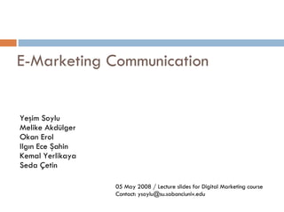 E-Marketing Communication 05 May 2008 / Lecture slides for Digital Marketing course Contact: ysoylu@su.sabanciuniv.edu Yeşim Soylu Melike Akdülger Okan Erol Ilgın Ece Şahin Kemal Yerlikaya Seda Çetin 