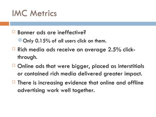 IMC Metrics <ul><li>Banner ads are ineffective ? </li></ul><ul><ul><li>Only 0.15% of all users click on them. </li></ul></...