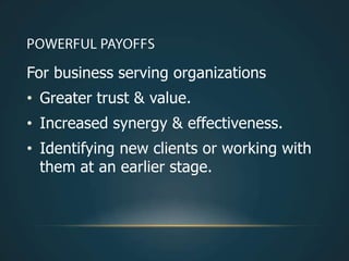 For business serving organizations
• Greater trust & value.
• Increased synergy & effectiveness.
• Identifying new clients or working with
  them at an earlier stage.
 
