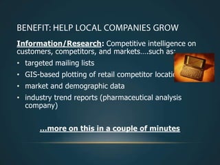 Information/Research: Competitive intelligence on
customers, competitors, and markets….such as:
• targeted mailing lists
• GIS-based plotting of retail competitor locations
• market and demographic data
• industry trend reports (pharmaceutical analysis
  company)


       …more on this in a couple of minutes
 