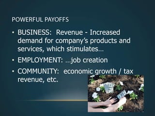 • BUSINESS: Revenue - Increased
  demand for company’s products and
  services, which stimulates…
• EMPLOYMENT: …job creation
• COMMUNITY: economic growth / tax
  revenue, etc.
 