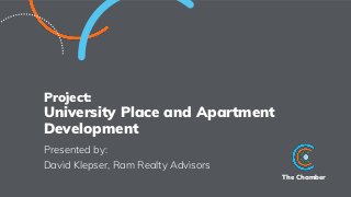 The Chamber
Project:
University Place and Apartment
Development
Presented by:
David Klepser, Ram Realty Advisors
 
