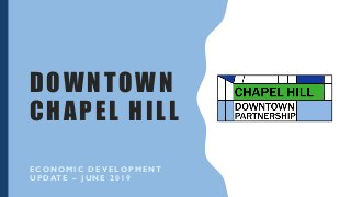 DOWNTOWN
CHAPEL HILL
E C O N O M I C D E V E L O P M E N T
U P DAT E – J U N E 2 0 1 9
 